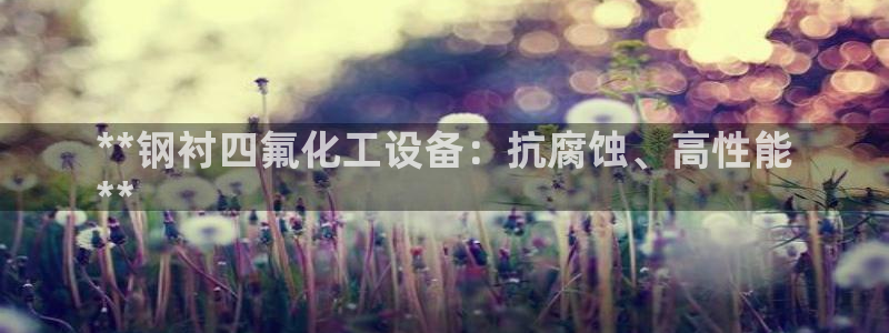 天辰平台用户注册怎么注销：**钢衬四氟化工设备：抗