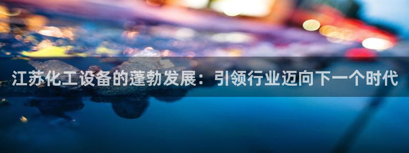 天辰平台飞 411o31 平台：江苏化工设备的蓬勃