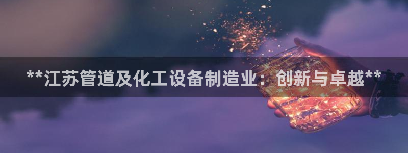 天辰注册会员怎么取消：**江苏管道及化工设备制造业：创新与卓