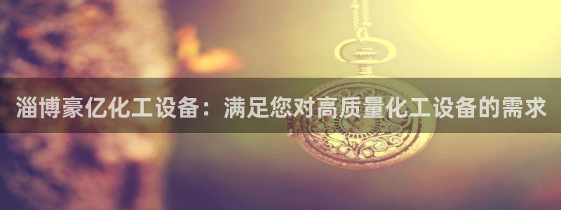 天辰测速在线登录入口：淄博豪亿化工设备：满足您对高质量化工设
