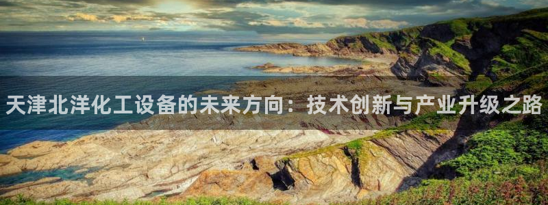 天辰测速在线登录官网：天津北洋化工设备的未来方向：