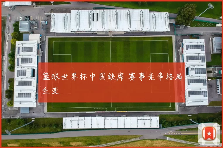 篮球世界杯中国缺席 赛事竞争格局生变