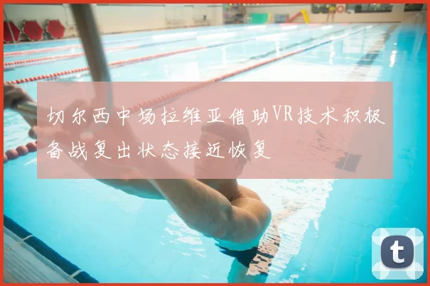切尔西中场拉维亚借助VR技术积极备战复出状态接近恢复