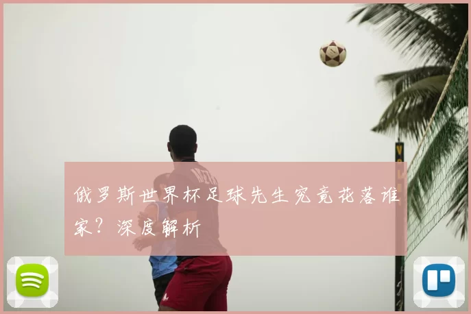 俄罗斯世界杯足球先生究竟花落谁家?深度解析