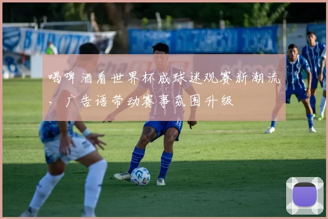 喝啤酒看世界杯成球迷观赛新潮流，广告语带动赛事氛围升级