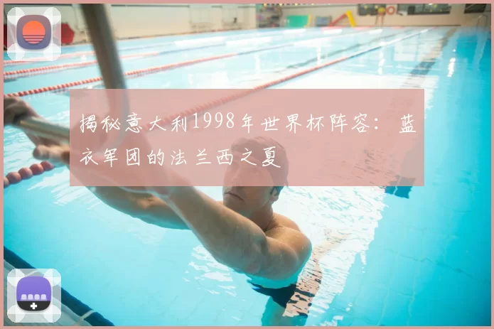 揭秘意大利1998年世界杯阵容：蓝衣军团的法兰西之夏