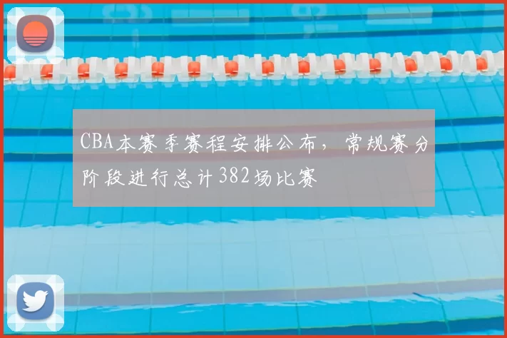 CBA本赛季赛程安排公布,常规赛分阶段进行总计382场比赛
