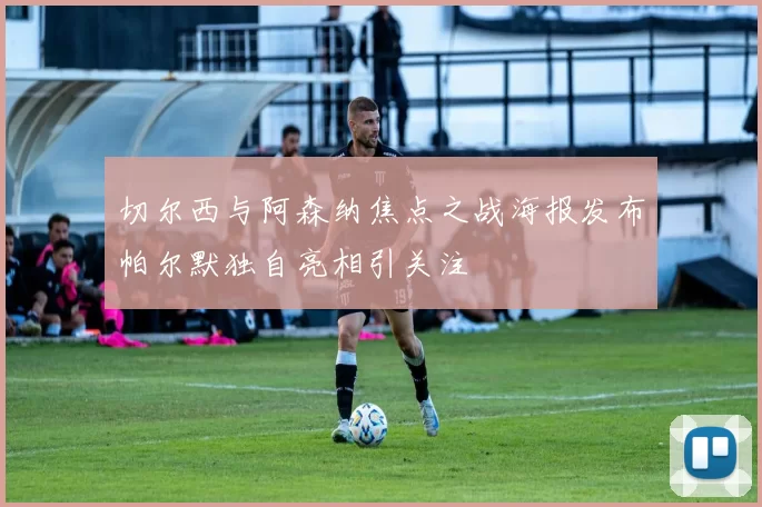 切尔西与阿森纳焦点之战海报发布帕尔默独自亮相引关注