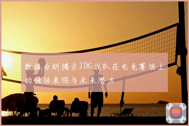 数据分析揭示JDG战队在电竞赛场上的强劲表现与未来潜力