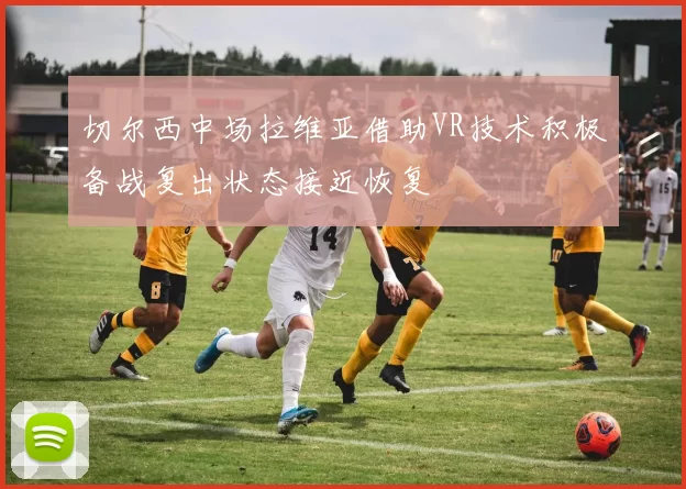 切尔西中场拉维亚借助VR技术积极备战复出状态接近恢复