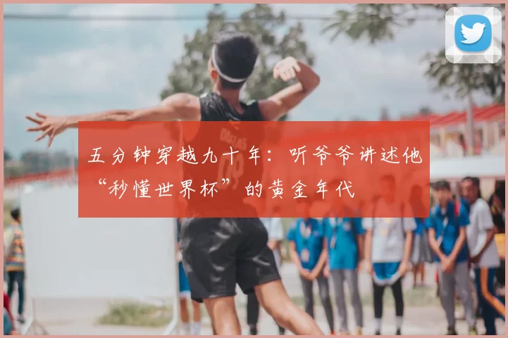 五分钟穿越九十年:听爷爷讲述他“秒懂世界杯”的黄金年代
