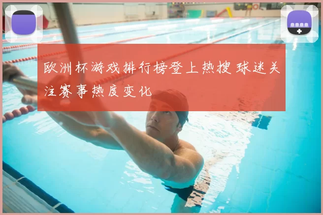 欧洲杯游戏排行榜登上热搜 球迷关注赛事热度变化