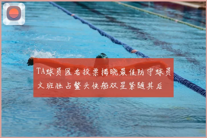 TA球员匿名投票揭晓最佳防守球员文班独占鳌头快船双星紧随其后