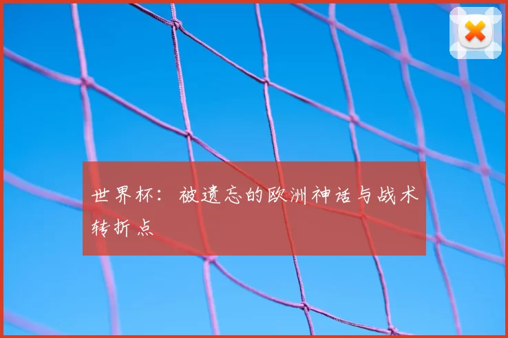 世界杯：被遗忘的欧洲神话与战术转折点
