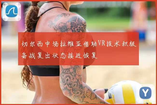 切尔西中场拉维亚借助VR技术积极备战复出状态接近恢复