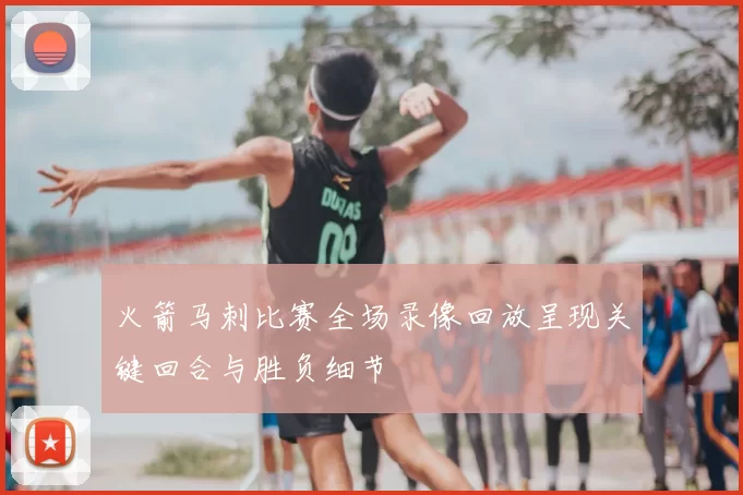 火箭马刺比赛全场录像回放呈现关键回合与胜负细节
