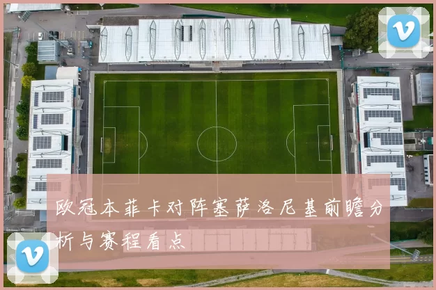 欧冠本菲卡对阵塞萨洛尼基前瞻分析与赛程看点