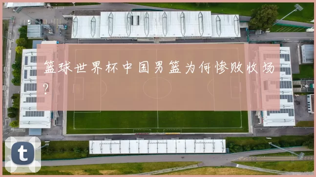 篮球世界杯中国男篮为何惨败收场?
