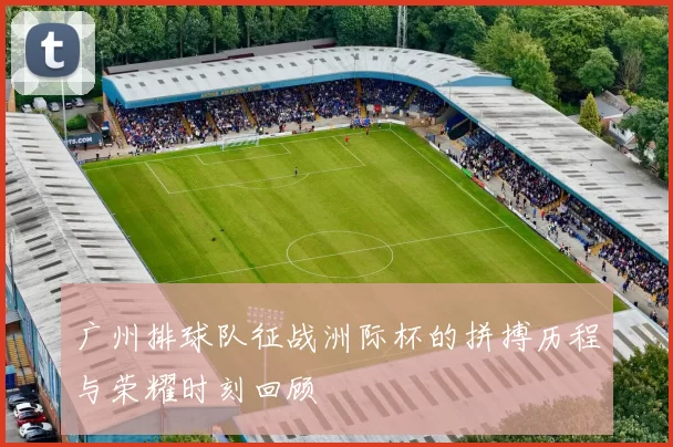 广州排球队征战洲际杯的拼搏历程与荣耀时刻回顾