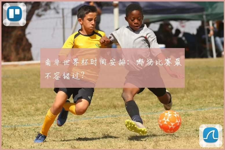 南非世界杯时间安排:哪场比赛最不容错过?