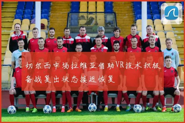 切尔西中场拉维亚借助VR技术积极备战复出状态接近恢复