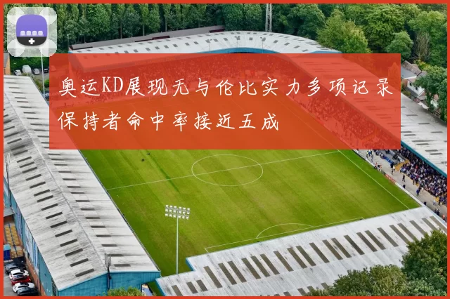 奥运KD展现无与伦比实力多项记录保持者命中率接近五成