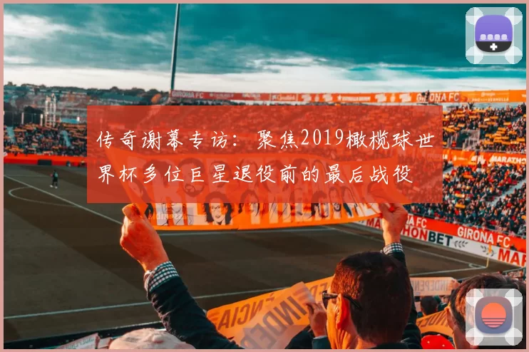 传奇谢幕专访:聚焦2019橄榄球世界杯多位巨星退役前的最后战役