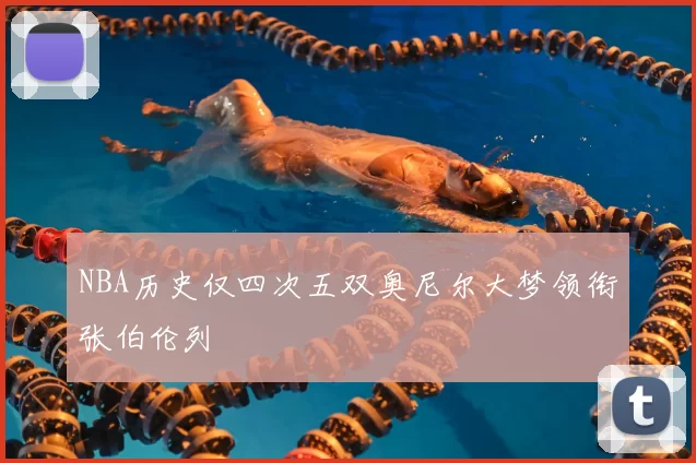 NBA历史仅四次五双奥尼尔大梦领衔张伯伦列