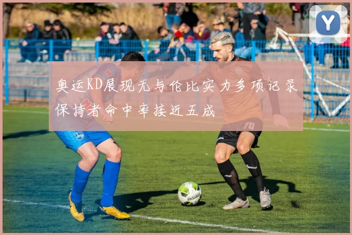 奥运KD展现无与伦比实力多项记录保持者命中率接近五成