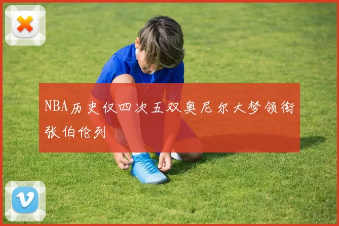 NBA历史仅四次五双奥尼尔大梦领衔张伯伦列