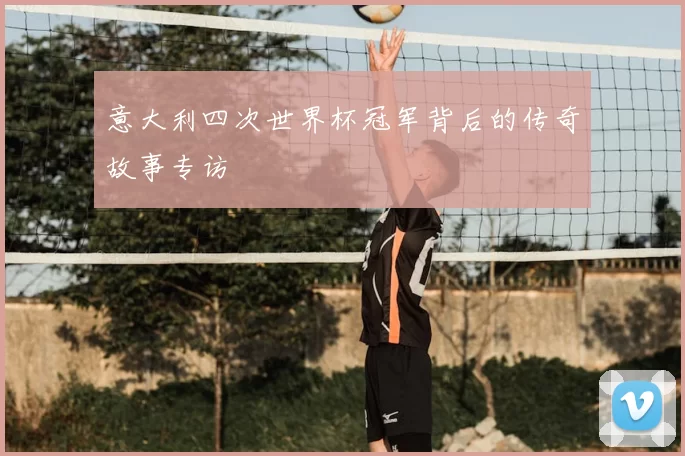 意大利四次世界杯冠军背后的传奇故事专访