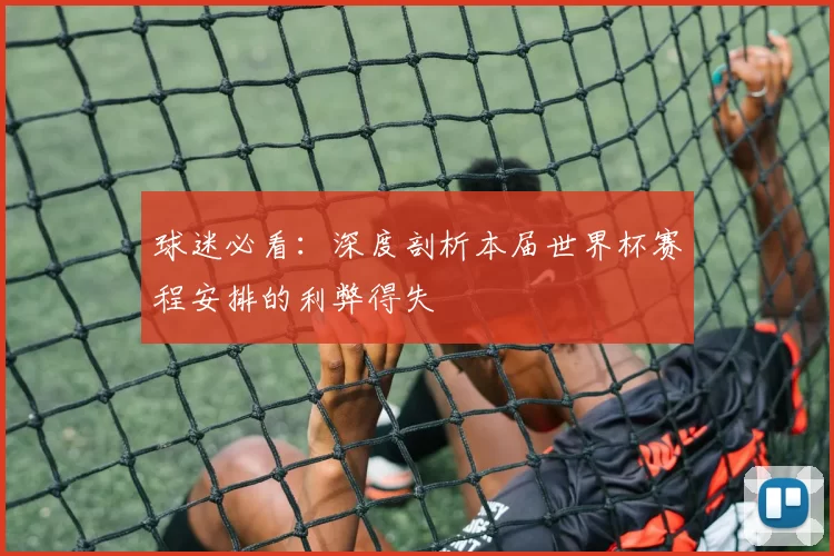 球迷必看:深度剖析本届世界杯赛程安排的利弊得失
