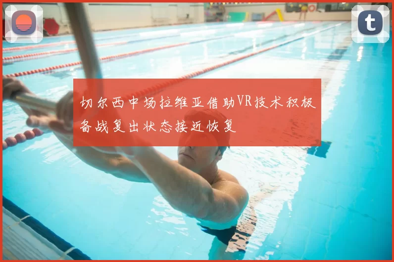 切尔西中场拉维亚借助VR技术积极备战复出状态接近恢复