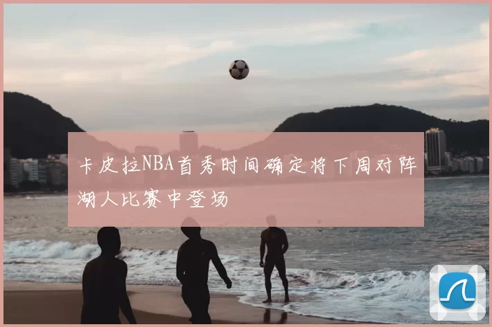 卡皮拉NBA首秀时间确定将下周对阵湖人比赛中登场