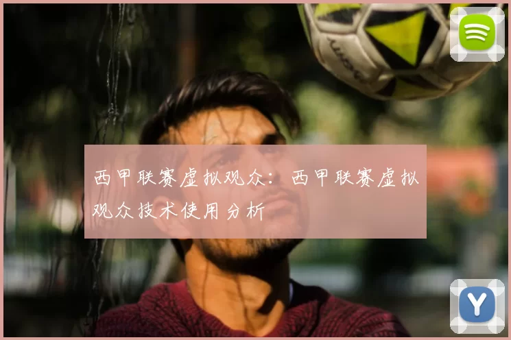 西甲联赛虚拟观众:西甲联赛虚拟观众技术使用分析