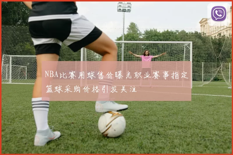 NBA比赛用球售价曝光职业赛事指定篮球采购价格引发关注