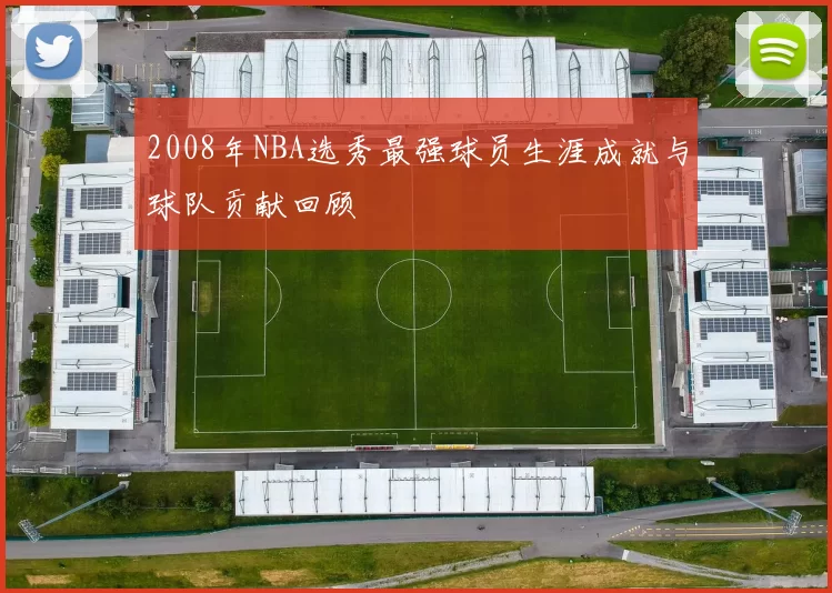 2008年NBA选秀最强球员生涯成就与球队贡献回顾