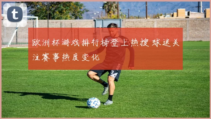 欧洲杯游戏排行榜登上热搜 球迷关注赛事热度变化