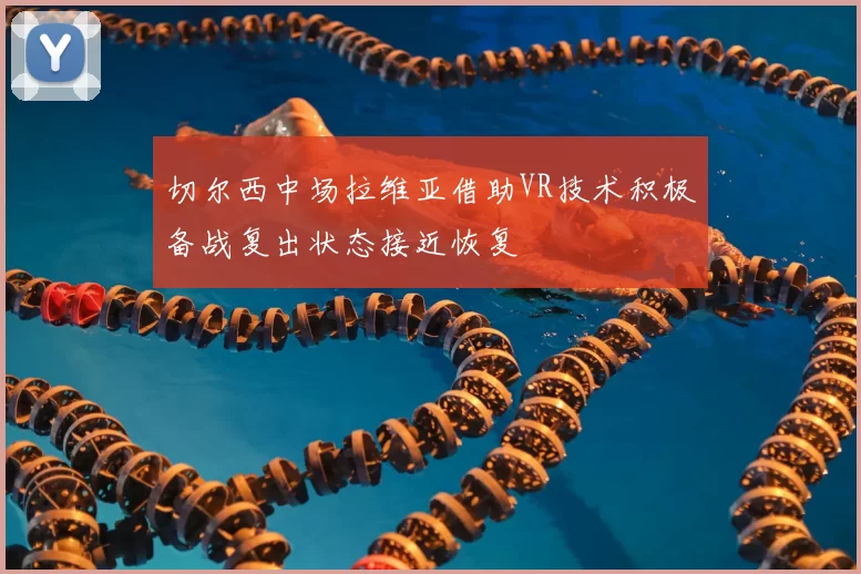 切尔西中场拉维亚借助VR技术积极备战复出状态接近恢复