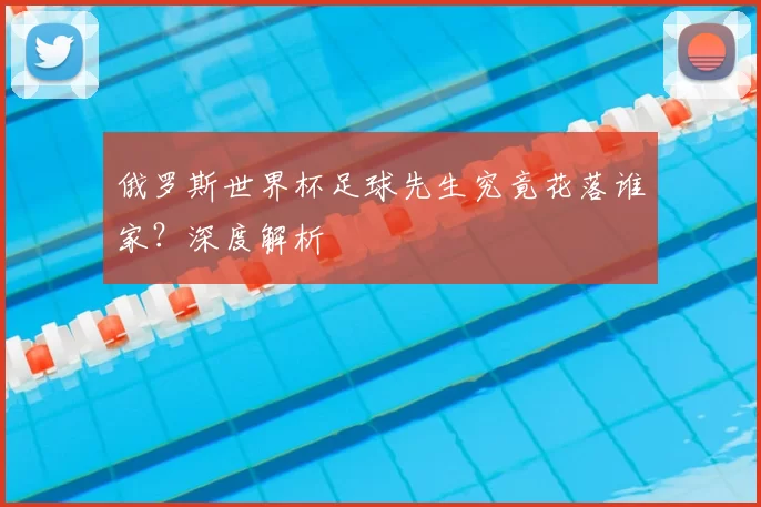 俄罗斯世界杯足球先生究竟花落谁家？深度解析