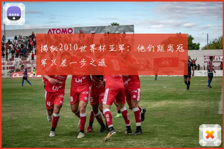 揭秘2010世界杯亚军:他们距离冠军只差一步之遥