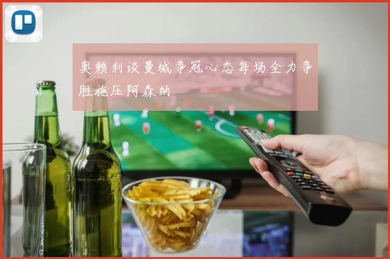 奥赖利谈曼城争冠心态每场全力争胜施压阿森纳