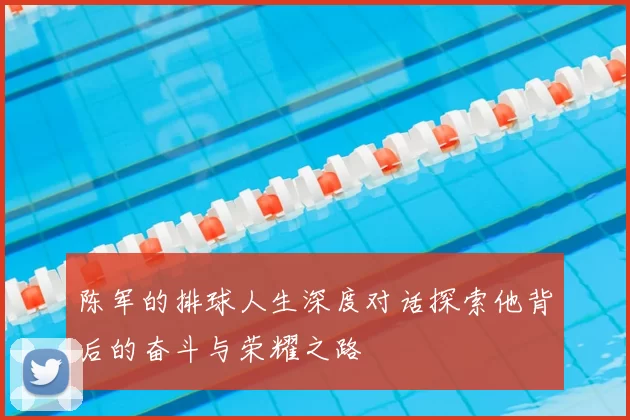 陈军的排球人生深度对话探索他背后的奋斗与荣耀之路