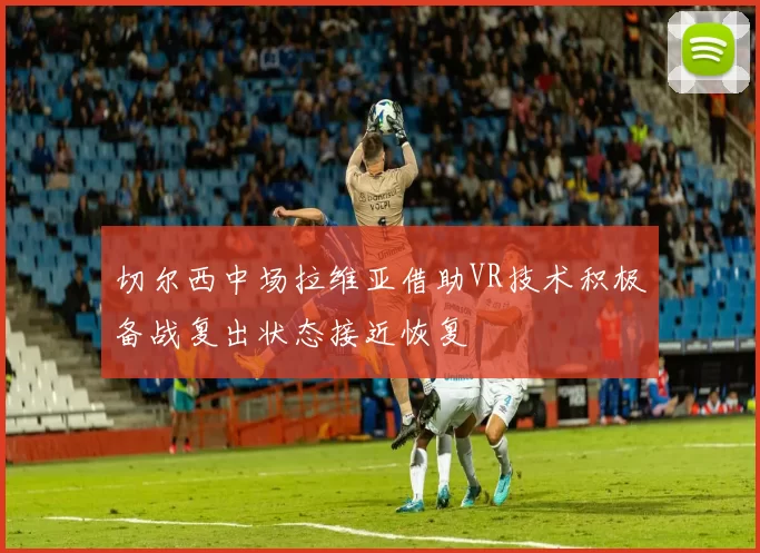 切尔西中场拉维亚借助VR技术积极备战复出状态接近恢复
