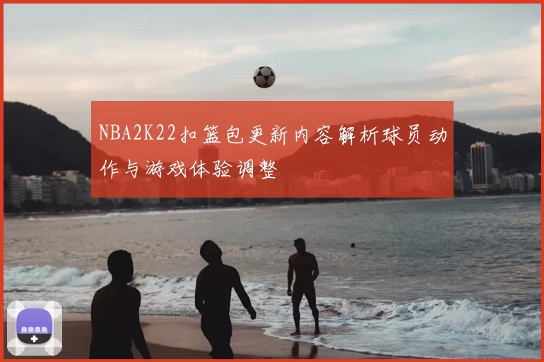 NBA2K22扣篮包更新内容解析球员动作与游戏体验调整