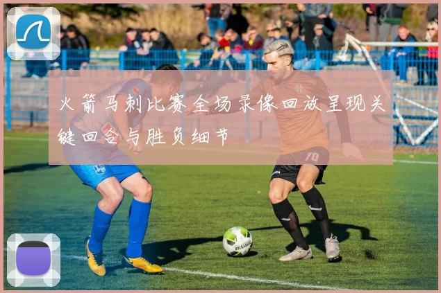 火箭马刺比赛全场录像回放呈现关键回合与胜负细节
