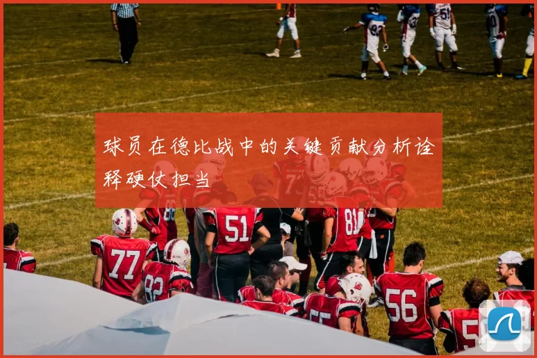 球员在德比战中的关键贡献分析诠释硬仗担当