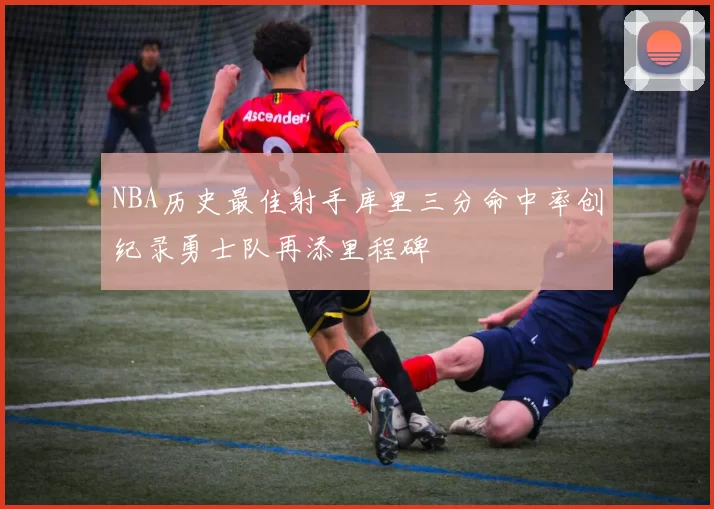 NBA历史最佳射手库里三分命中率创纪录勇士队再添里程碑
