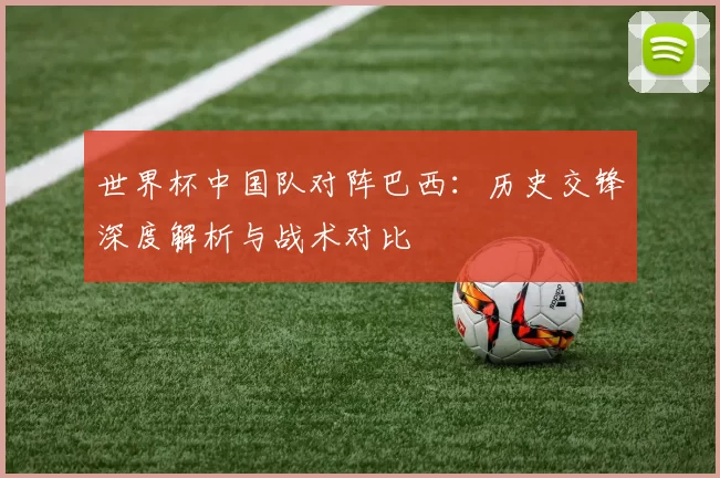 世界杯中国队对阵巴西:历史交锋深度解析与战术对比