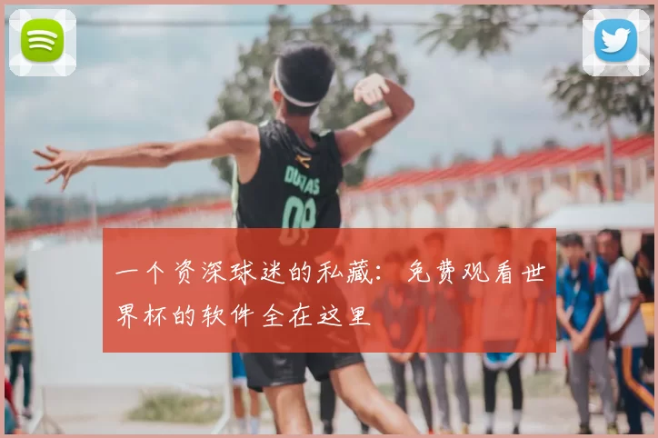 一个资深球迷的私藏:免费观看世界杯的软件全在这里